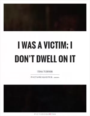 I was a victim; I don’t dwell on it Picture Quote #1