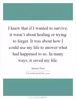 I knew that if I wanted to survive, it wasn’t about healing or trying to forget. It was about how I could use my life to answer what had happened to us. In many ways, it saved my life Picture Quote #1