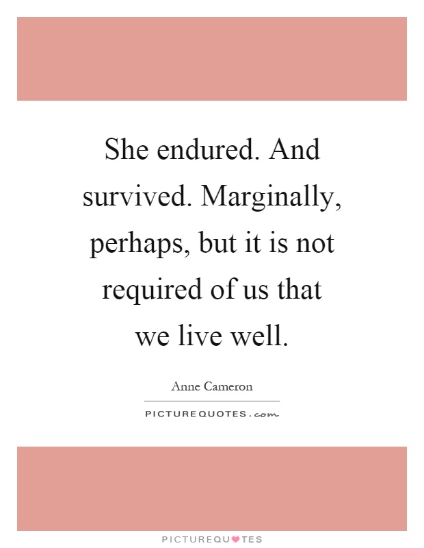 She endured. And survived. Marginally, perhaps, but it is not required of us that we live well Picture Quote #1