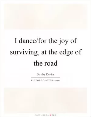 I dance/for the joy of surviving, at the edge of the road Picture Quote #1