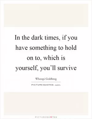 In the dark times, if you have something to hold on to, which is yourself, you’ll survive Picture Quote #1