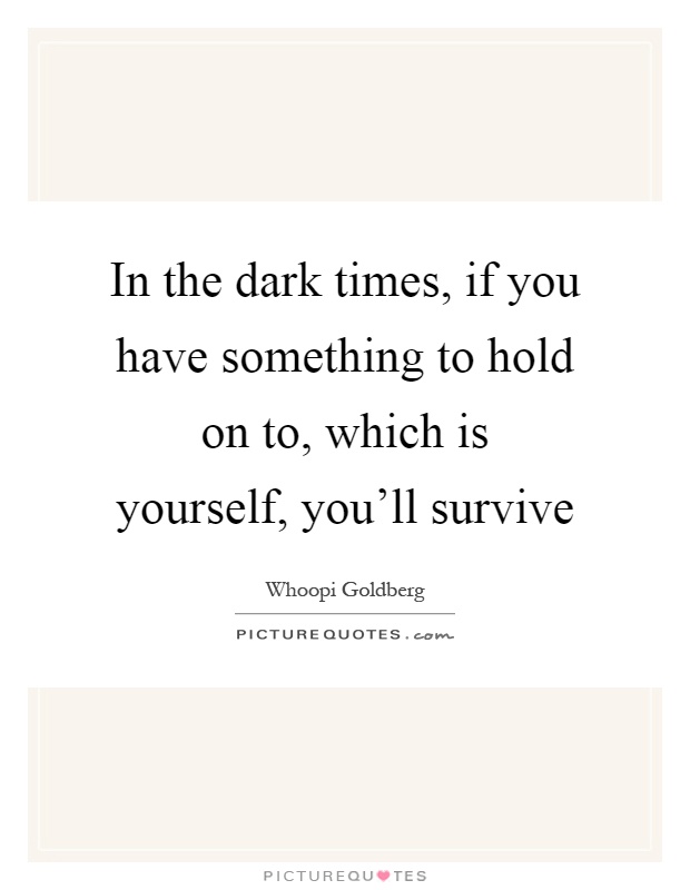 In the dark times, if you have something to hold on to, which is yourself, you'll survive Picture Quote #1