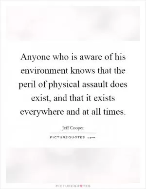 Anyone who is aware of his environment knows that the peril of physical assault does exist, and that it exists everywhere and at all times Picture Quote #1
