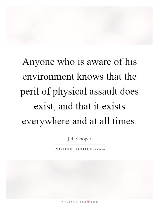 Anyone who is aware of his environment knows that the peril of physical assault does exist, and that it exists everywhere and at all times Picture Quote #1