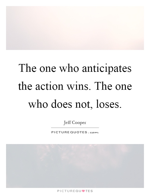 The one who anticipates the action wins. The one who does not, loses Picture Quote #1