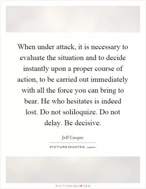 When under attack, it is necessary to evaluate the situation and to decide instantly upon a proper course of action, to be carried out immediately with all the force you can bring to bear. He who hesitates is indeed lost. Do not soliloquize. Do not delay. Be decisive Picture Quote #1