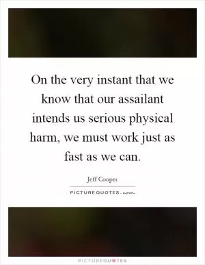 On the very instant that we know that our assailant intends us serious physical harm, we must work just as fast as we can Picture Quote #1