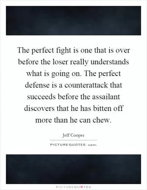The perfect fight is one that is over before the loser really understands what is going on. The perfect defense is a counterattack that succeeds before the assailant discovers that he has bitten off more than he can chew Picture Quote #1