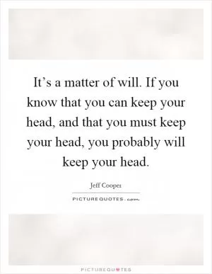It’s a matter of will. If you know that you can keep your head, and that you must keep your head, you probably will keep your head Picture Quote #1