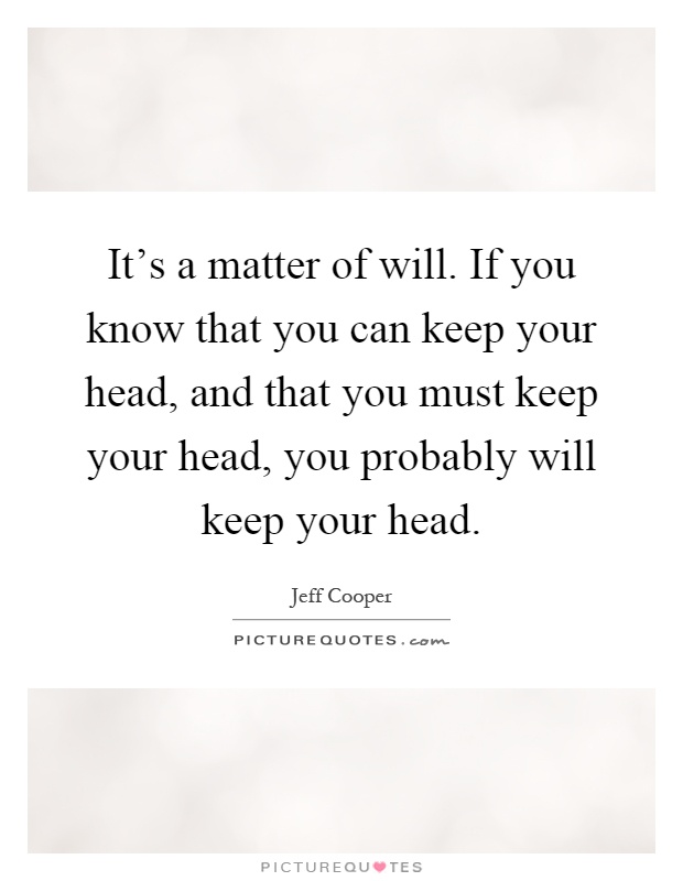 It's a matter of will. If you know that you can keep your head, and that you must keep your head, you probably will keep your head Picture Quote #1