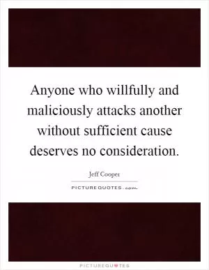 Anyone who willfully and maliciously attacks another without sufficient cause deserves no consideration Picture Quote #1