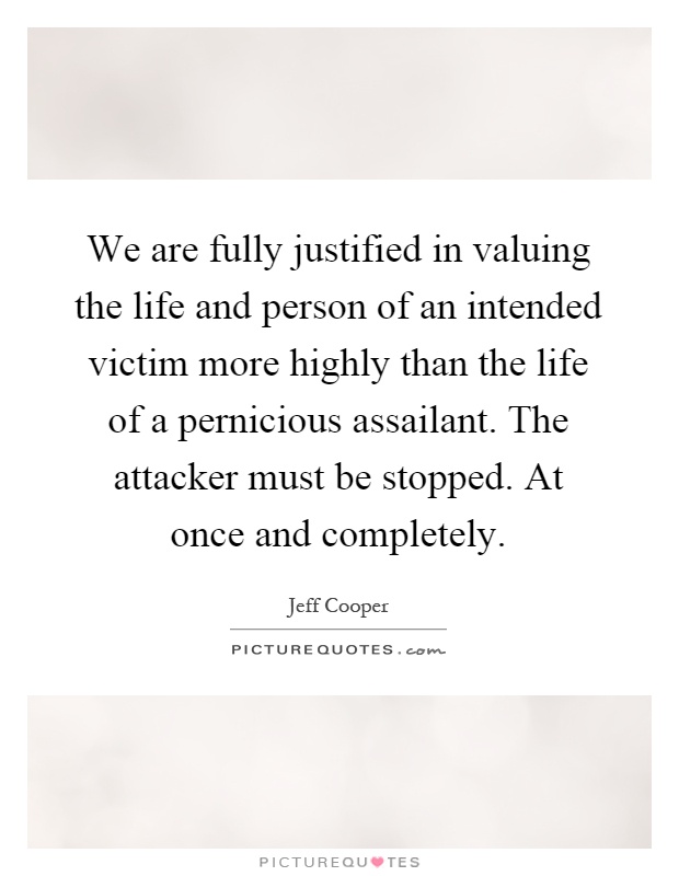 We are fully justified in valuing the life and person of an intended victim more highly than the life of a pernicious assailant. The attacker must be stopped. At once and completely Picture Quote #1