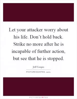 Let your attacker worry about his life. Don’t hold back. Strike no more after he is incapable of further action, but see that he is stopped Picture Quote #1