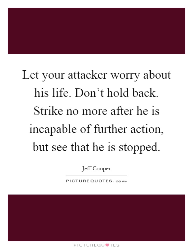 Let your attacker worry about his life. Don't hold back. Strike no more after he is incapable of further action, but see that he is stopped Picture Quote #1