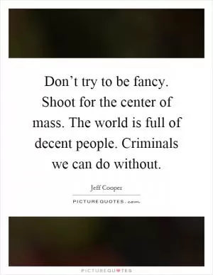 Don’t try to be fancy. Shoot for the center of mass. The world is full of decent people. Criminals we can do without Picture Quote #1