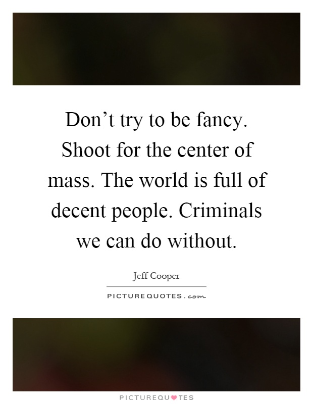Don't try to be fancy. Shoot for the center of mass. The world is full of decent people. Criminals we can do without Picture Quote #1