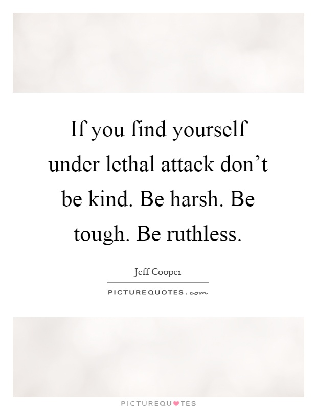 If you find yourself under lethal attack don't be kind. Be harsh. Be tough. Be ruthless Picture Quote #1
