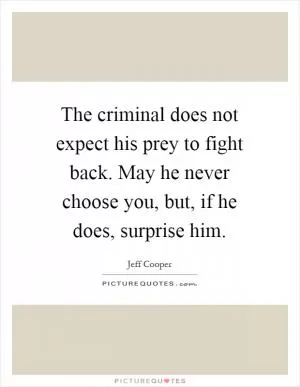 The criminal does not expect his prey to fight back. May he never choose you, but, if he does, surprise him Picture Quote #1