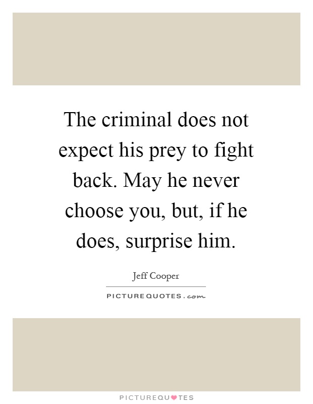 The criminal does not expect his prey to fight back. May he never choose you, but, if he does, surprise him Picture Quote #1