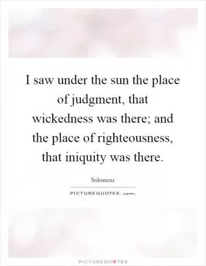 I saw under the sun the place of judgment, that wickedness was there; and the place of righteousness, that iniquity was there Picture Quote #1