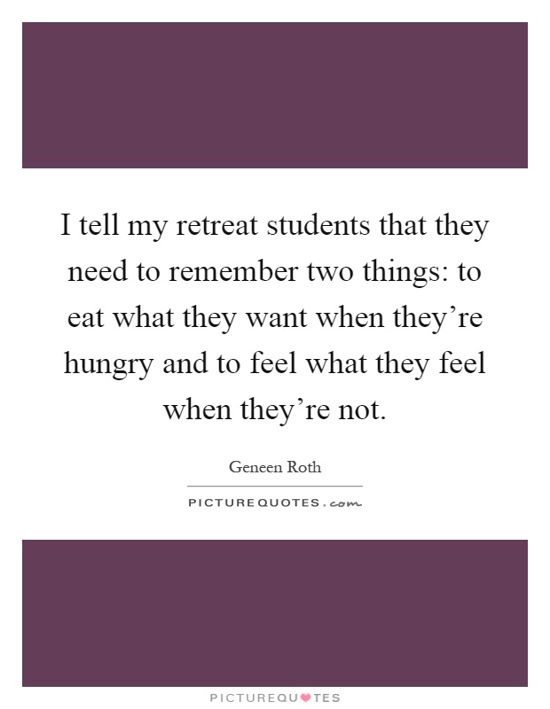 I tell my retreat students that they need to remember two things: to eat what they want when they're hungry and to feel what they feel when they're not Picture Quote #1
