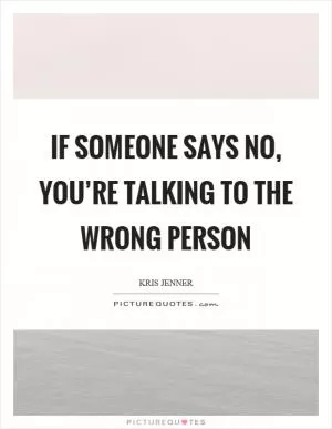 If someone says no, you’re talking to the wrong person Picture Quote #1