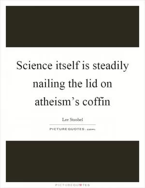 Science itself is steadily nailing the lid on atheism’s coffin Picture Quote #1