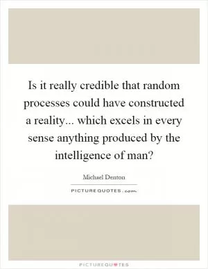 Is it really credible that random processes could have constructed a reality... which excels in every sense anything produced by the intelligence of man? Picture Quote #1