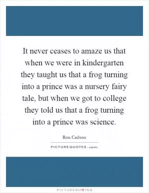 It never ceases to amaze us that when we were in kindergarten they taught us that a frog turning into a prince was a nursery fairy tale, but when we got to college they told us that a frog turning into a prince was science Picture Quote #1