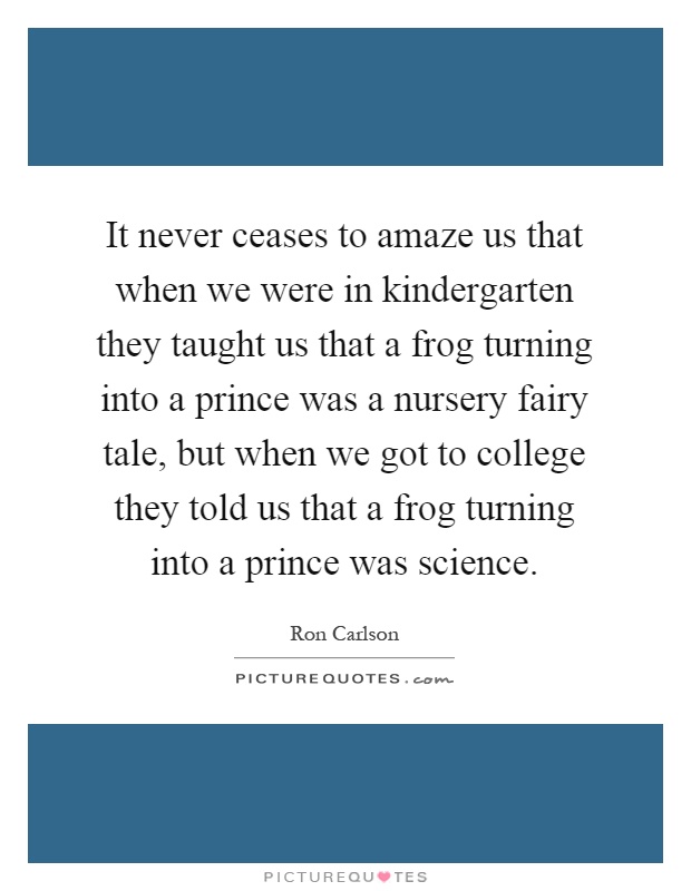 It never ceases to amaze us that when we were in kindergarten they taught us that a frog turning into a prince was a nursery fairy tale, but when we got to college they told us that a frog turning into a prince was science Picture Quote #1