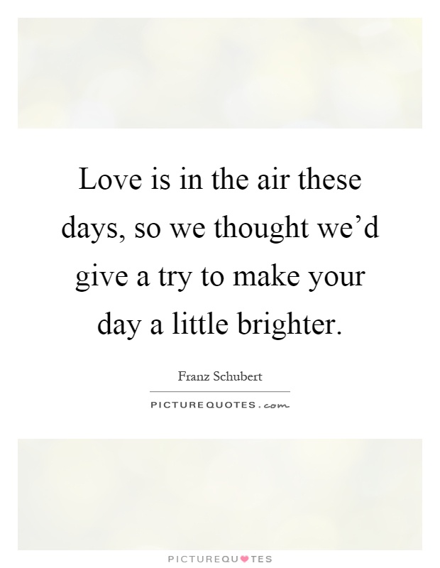 Love is in the air these days, so we thought we'd give a try to make your day a little brighter Picture Quote #1