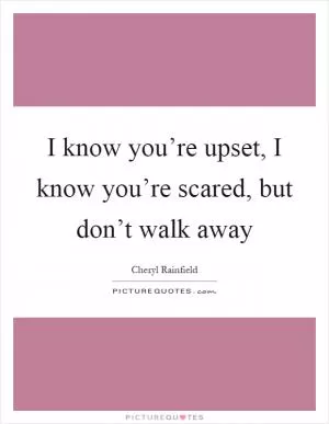 I know you’re upset, I know you’re scared, but don’t walk away Picture Quote #1