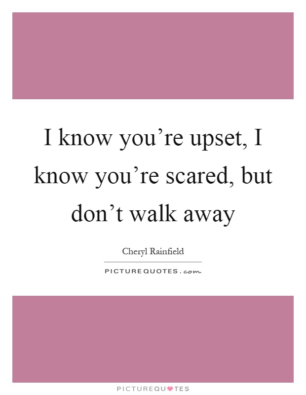 I know you're upset, I know you're scared, but don't walk away Picture Quote #1
