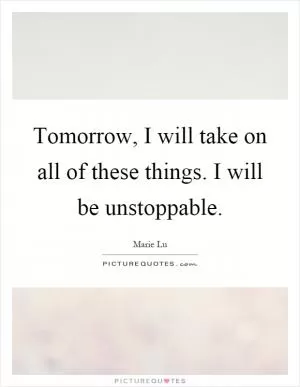 Tomorrow, I will take on all of these things. I will be unstoppable Picture Quote #1