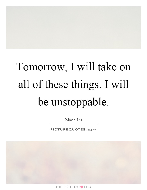 Tomorrow, I will take on all of these things. I will be unstoppable Picture Quote #1