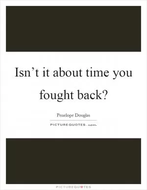 Isn’t it about time you fought back? Picture Quote #1