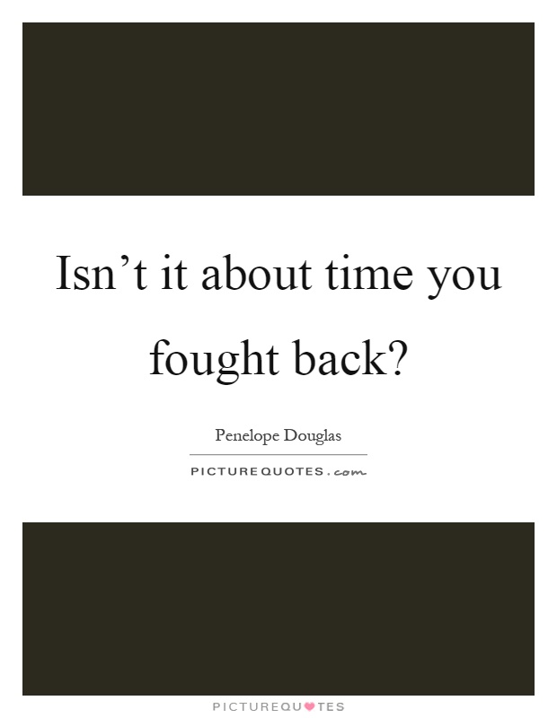 Isn't it about time you fought back? Picture Quote #1
