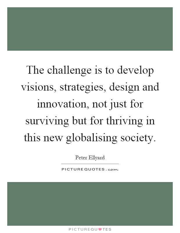 The challenge is to develop visions, strategies, design and innovation, not just for surviving but for thriving in this new globalising society Picture Quote #1