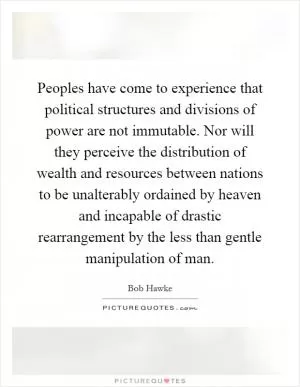 Peoples have come to experience that political structures and divisions of power are not immutable. Nor will they perceive the distribution of wealth and resources between nations to be unalterably ordained by heaven and incapable of drastic rearrangement by the less than gentle manipulation of man Picture Quote #1