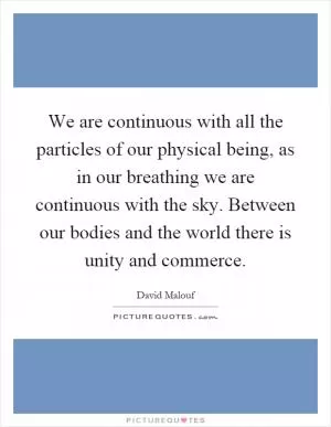 We are continuous with all the particles of our physical being, as in our breathing we are continuous with the sky. Between our bodies and the world there is unity and commerce Picture Quote #1