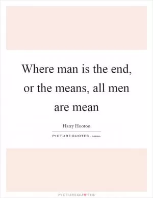 Where man is the end, or the means, all men are mean Picture Quote #1