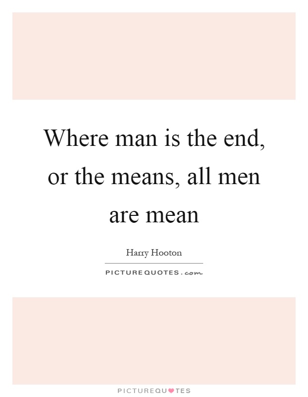Where man is the end, or the means, all men are mean Picture Quote #1