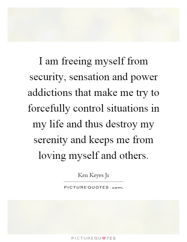I am freeing myself from security, sensation and power addictions that make me try to forcefully control situations in my life and thus destroy my serenity and keeps me from loving myself and others Picture Quote #1