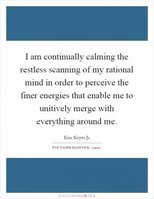 I am continually calming the restless scanning of my rational mind in order to perceive the finer energies that enable me to unitively merge with everything around me Picture Quote #1