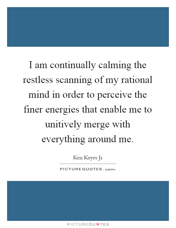 I am continually calming the restless scanning of my rational mind in order to perceive the finer energies that enable me to unitively merge with everything around me Picture Quote #1
