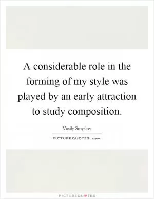 A considerable role in the forming of my style was played by an early attraction to study composition Picture Quote #1