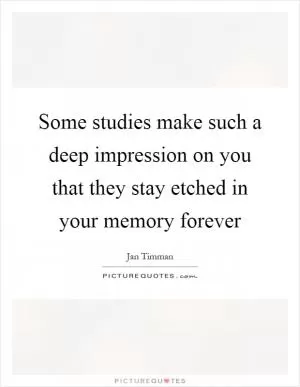 Some studies make such a deep impression on you that they stay etched in your memory forever Picture Quote #1
