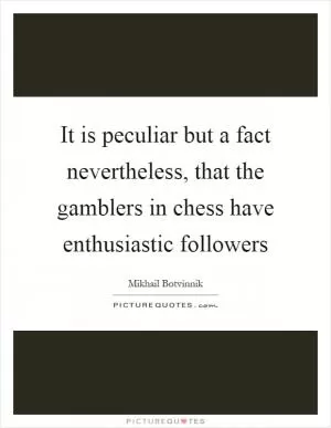 It is peculiar but a fact nevertheless, that the gamblers in chess have enthusiastic followers Picture Quote #1