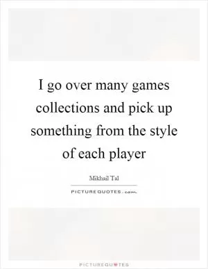 I go over many games collections and pick up something from the style of each player Picture Quote #1