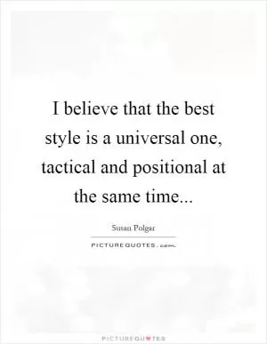 I believe that the best style is a universal one, tactical and positional at the same time Picture Quote #1